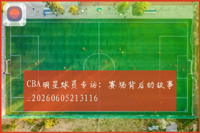 CBA明星球员专访:赛场背后的故事_20260605213116