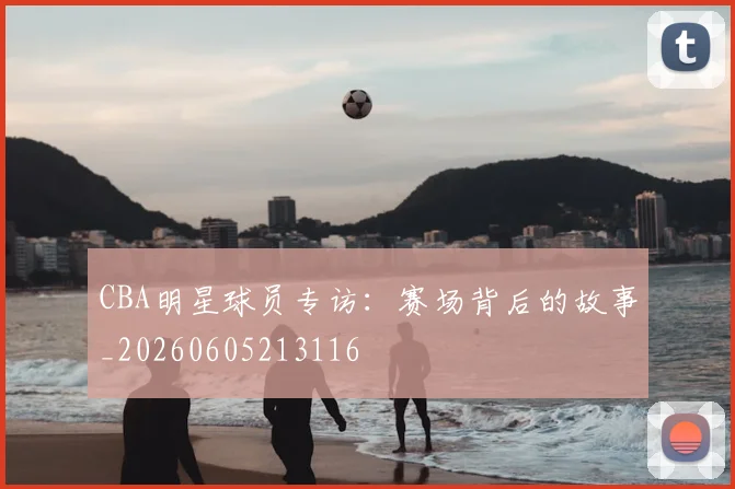 CBA明星球员专访：赛场背后的故事_20260605213116