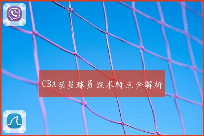 CBA明星球员技术特点全解析