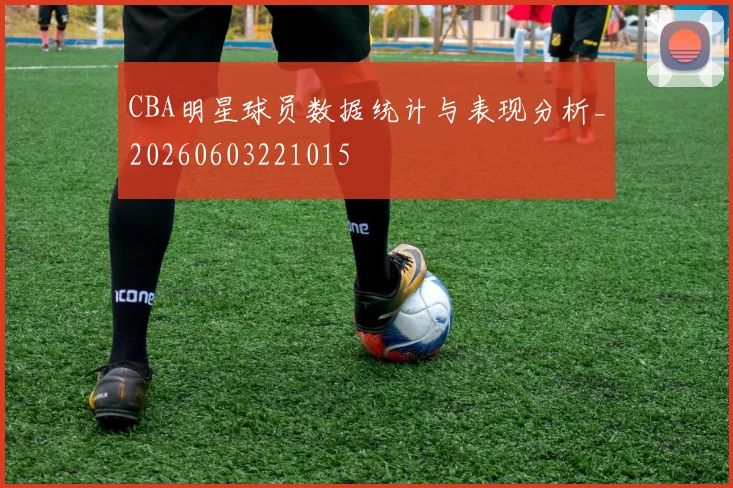 CBA明星球员数据统计与表现分析_20260603221015